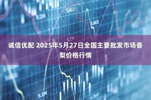 诚信优配 2025年5月27日全国主要批发市场香梨价格行情