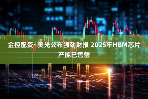 金控配资· 美光公布强劲财报 2025年HBM芯片产能已售罄