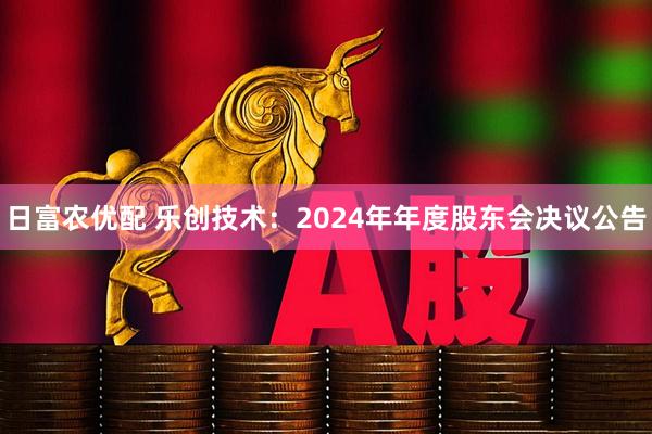 日富农优配 乐创技术：2024年年度股东会决议公告