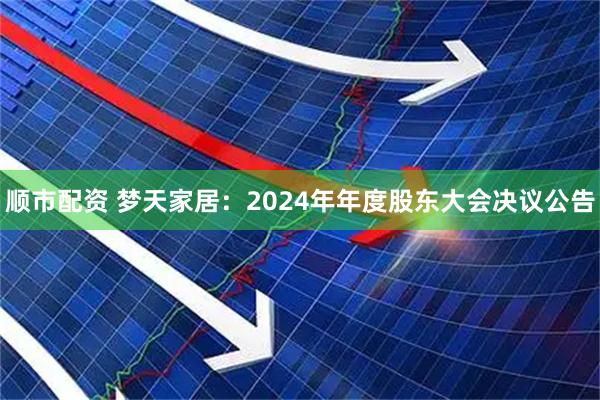 顺市配资 梦天家居：2024年年度股东大会决议公告