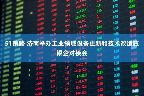 51策略 济南举办工业领域设备更新和技术改造政银企对接会