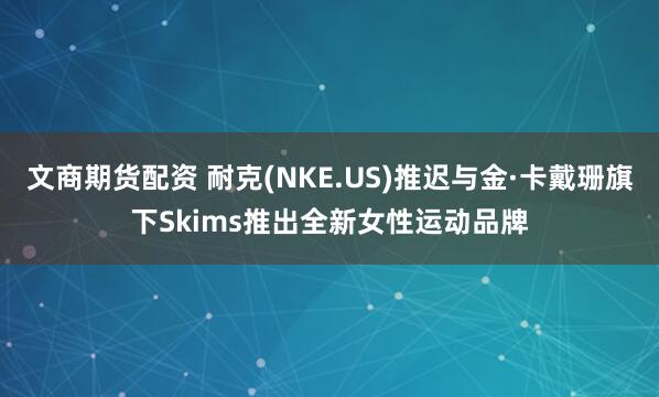 文商期货配资 耐克(NKE.US)推迟与金·卡戴珊旗下Skims推出全新女性运动品牌