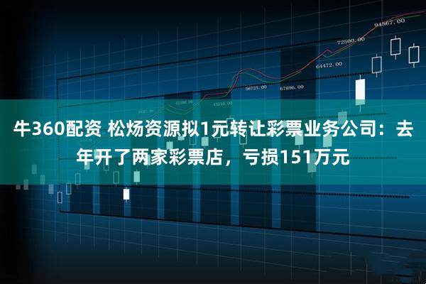牛360配资 松炀资源拟1元转让彩票业务公司：去年开了两家彩票店，亏损151万元