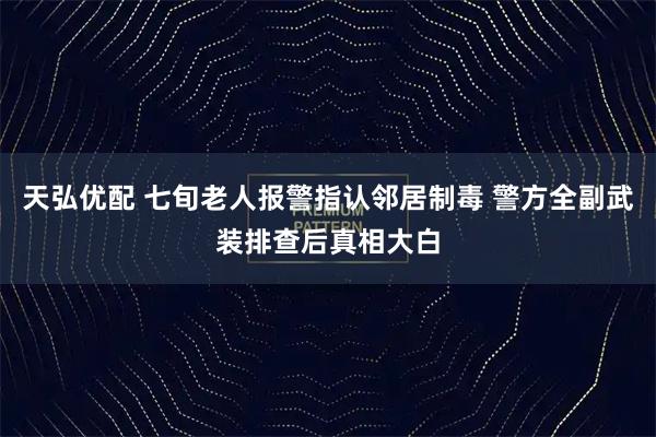 天弘优配 七旬老人报警指认邻居制毒 警方全副武装排查后真相大白