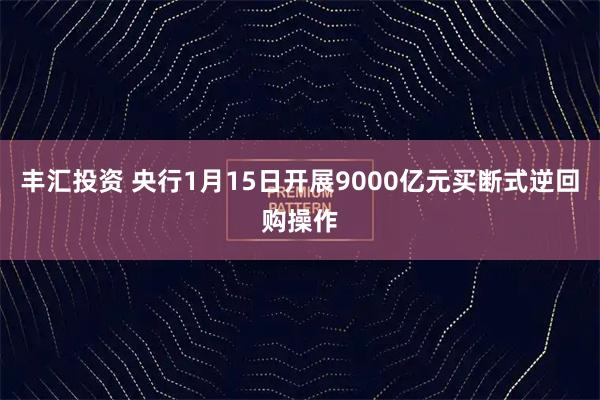 丰汇投资 央行1月15日开展9000亿元买断式逆回购操作