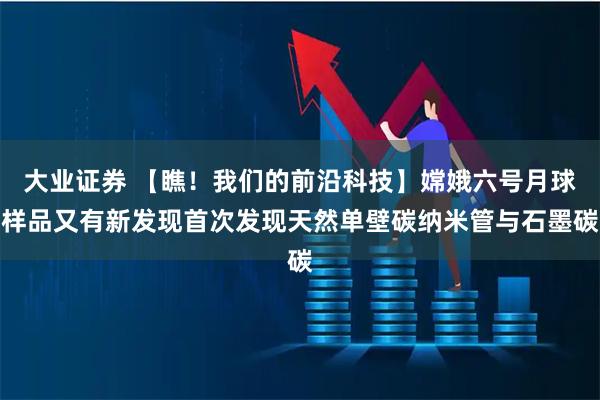 大业证券 【瞧！我们的前沿科技】嫦娥六号月球样品又有新发现首次发现天然单壁碳纳米管与石墨碳