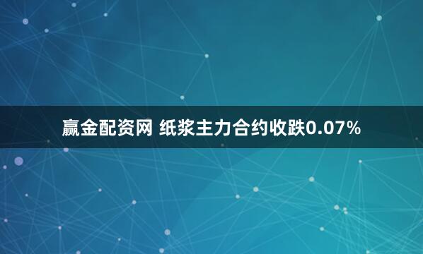 赢金配资网 纸浆主力合约收跌0.07%