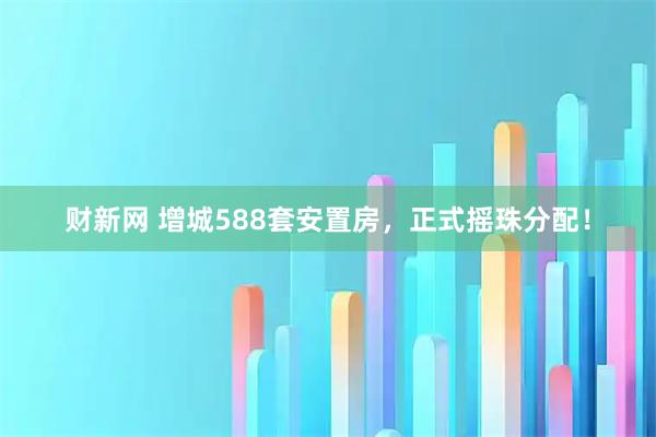 财新网 增城588套安置房，正式摇珠分配！