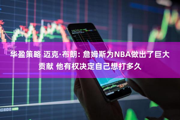 华盈策略 迈克·布朗: 詹姆斯为NBA做出了巨大贡献 他有权决定自己想打多久