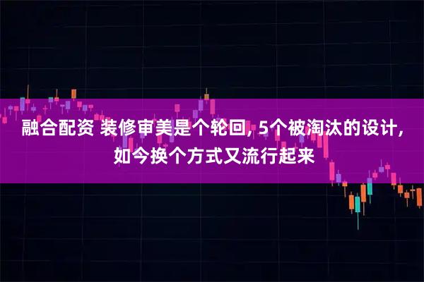 融合配资 装修审美是个轮回, 5个被淘汰的设计, 如今换个方式又流行起来