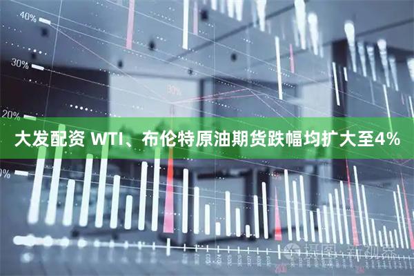 大发配资 WTI、布伦特原油期货跌幅均扩大至4%