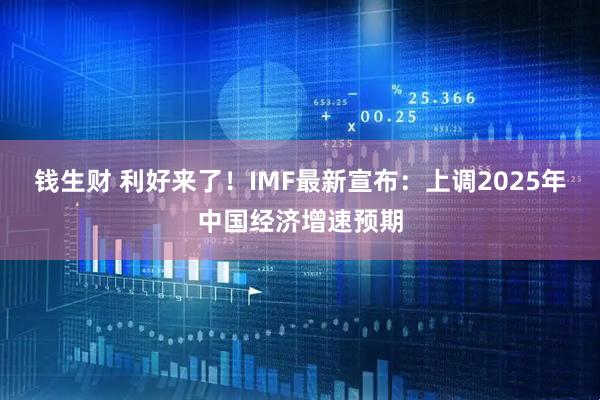 钱生财 利好来了！IMF最新宣布：上调2025年中国经济增速预期