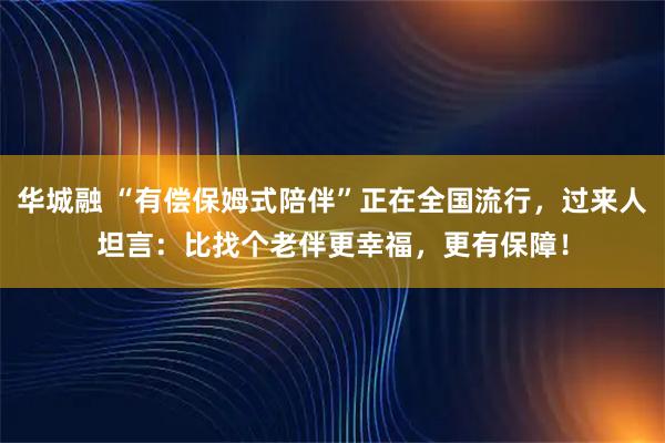 华城融 “有偿保姆式陪伴”正在全国流行，过来人坦言：比找个老伴更幸福，更有保障！