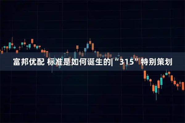 富邦优配 标准是如何诞生的|“315”特别策划