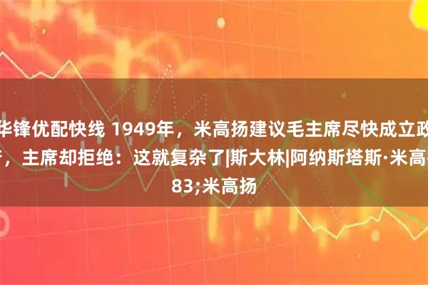 华锋优配快线 1949年，米高扬建议毛主席尽快成立政府，主席却拒绝：这就复杂了|斯大林|阿纳斯塔斯·米高扬