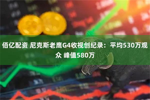 佰亿配资 尼克斯老鹰G4收视创纪录：平均530万观众 峰值580万