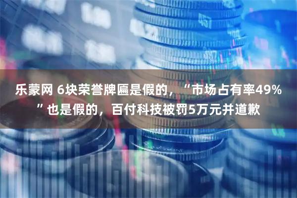 乐蒙网 6块荣誉牌匾是假的，“市场占有率49%”也是假的，百付科技被罚5万元并道歉